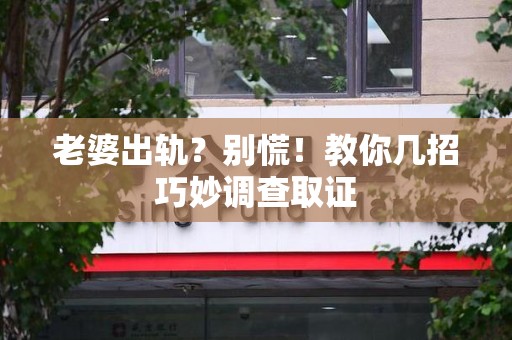 平和老婆出轨？别慌！教你几招巧妙调查取证