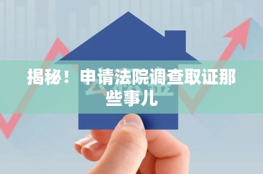 平和揭秘！申请法院调查取证那些事儿