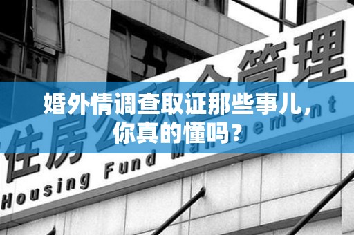 平和婚外情调查取证那些事儿，你真的懂吗？