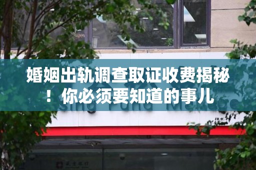平和婚姻出轨调查取证收费揭秘！你必须要知道的事儿