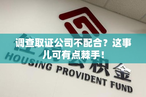 平和调查取证公司不配合？这事儿可有点棘手！