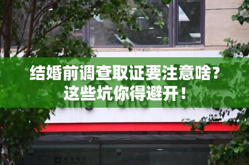 平和结婚前调查取证要注意啥？这些坑你得避开！