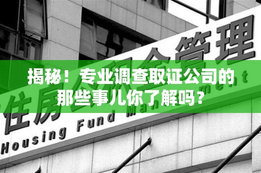 平和揭秘！专业调查取证公司的那些事儿你了解吗？
