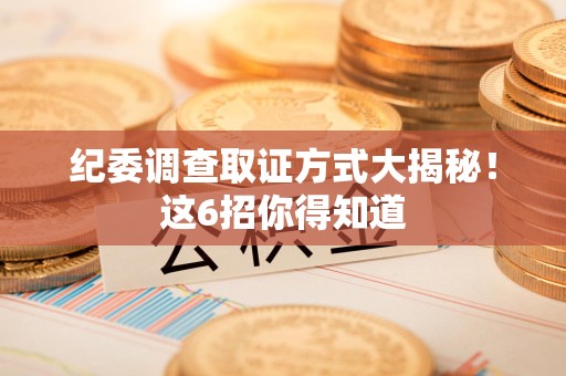 平和纪委调查取证方式大揭秘！这6招你得知道