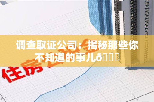 平和调查取证公司：揭秘那些你不知道的事儿😎