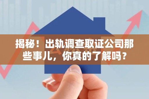 平和揭秘！出轨调查取证公司那些事儿，你真的了解吗？