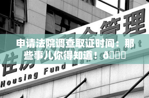 平和申请法院调查取证时间：那些事儿你得知道！😎