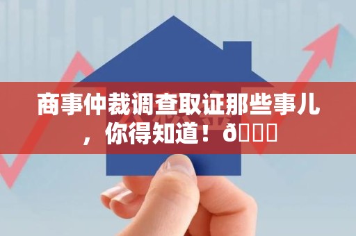 平和商事仲裁调查取证那些事儿，你得知道！😎