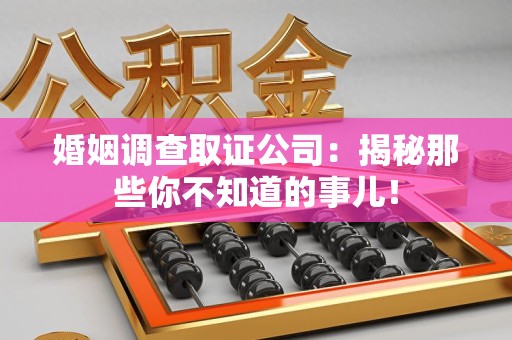 平和婚姻调查取证公司：揭秘那些你不知道的事儿！