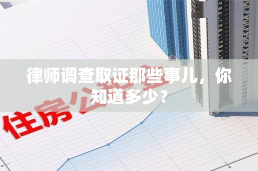 平和律师调查取证那些事儿，你知道多少？