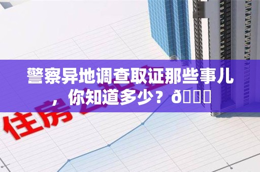 平和警察异地调查取证那些事儿，你知道多少？😎