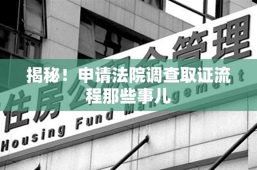 平和揭秘！申请法院调查取证流程那些事儿
