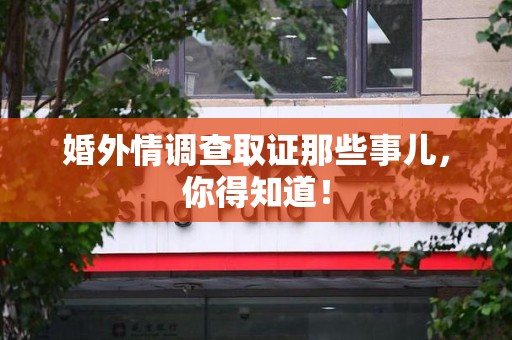 平和婚外情调查取证那些事儿，你得知道！