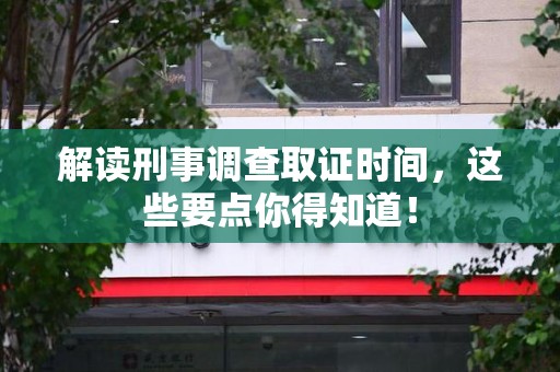平和解读刑事调查取证时间，这些要点你得知道！