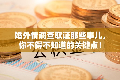 平和婚外情调查取证那些事儿，你不得不知道的关键点！