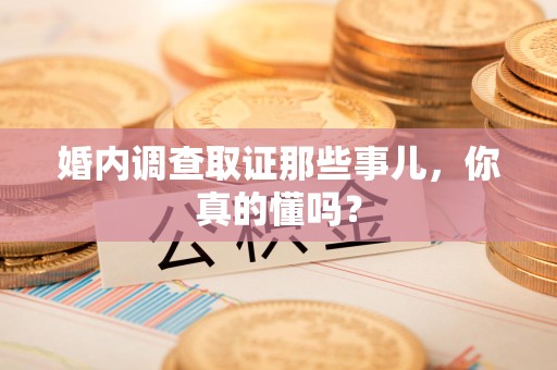 平和婚内调查取证那些事儿，你真的懂吗？