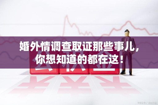 平和婚外情调查取证那些事儿，你想知道的都在这！