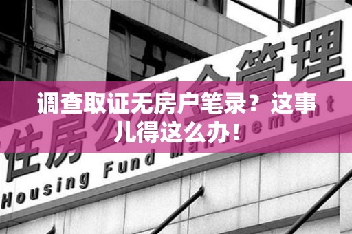 平和调查取证无房户笔录？这事儿得这么办！