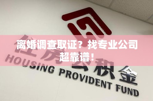 平和离婚调查取证？找专业公司超靠谱！