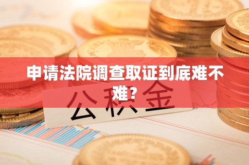 平和申请法院调查取证到底难不难？