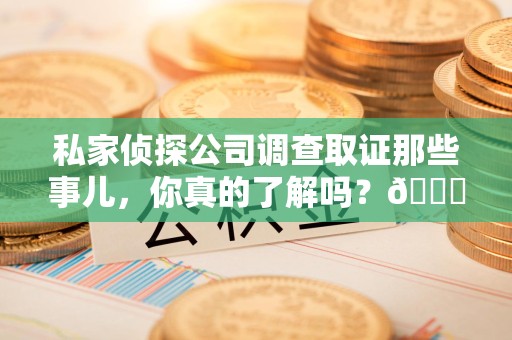 平和私家侦探公司调查取证那些事儿，你真的了解吗？😎