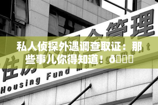 平和私人侦探外遇调查取证：那些事儿你得知道！😎