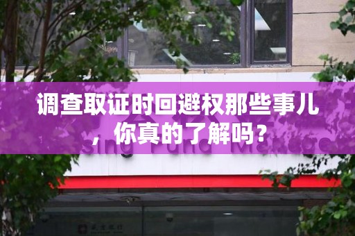 平和调查取证时回避权那些事儿，你真的了解吗？