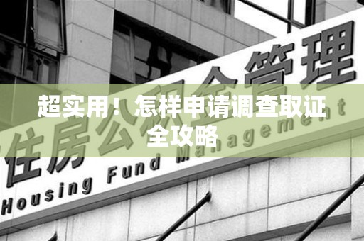 平和超实用！怎样申请调查取证全攻略