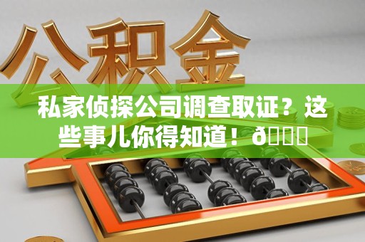 平和私家侦探公司调查取证？这些事儿你得知道！😎