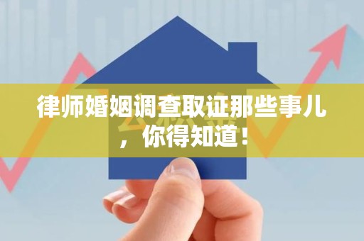 平和律师婚姻调查取证那些事儿，你得知道！