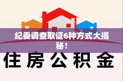 平和纪委调查取证6种方式大揭秘! 平和纪委调查取证6种方式大揭秘!