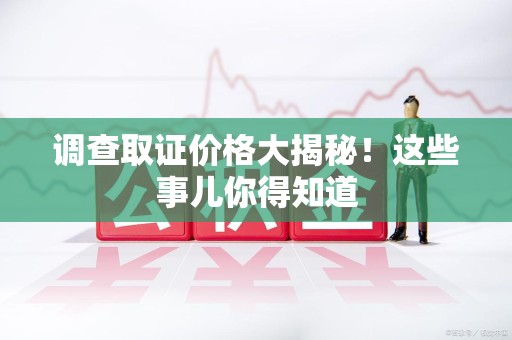 平和调查取证价格大揭秘！这些事儿你得知道