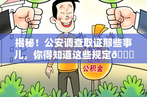 平和揭秘！公安调查取证那些事儿，你得知道这些规定😎