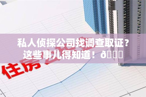 平和私人侦探公司找调查取证？这些事儿得知道！😎