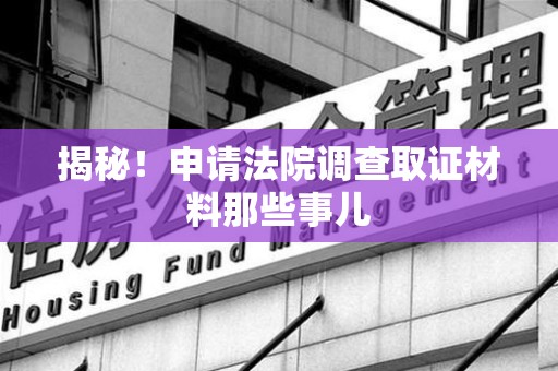 平和揭秘！申请法院调查取证材料那些事儿