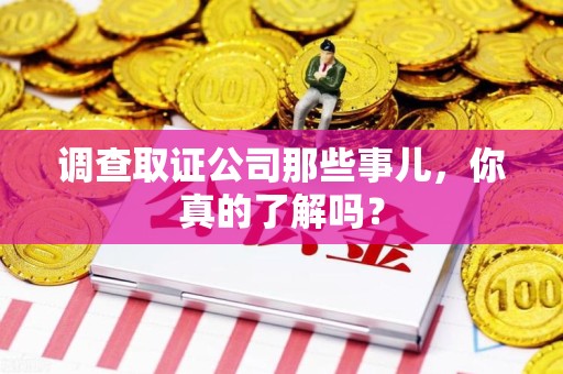 平和调查取证公司那些事儿，你真的了解吗？