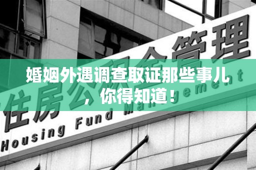平和婚姻外遇调查取证那些事儿，你得知道！