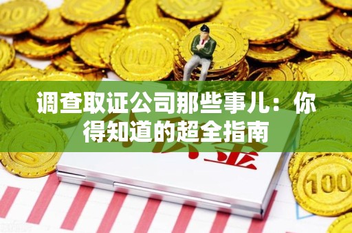 平和调查取证公司那些事儿：你得知道的超全指南