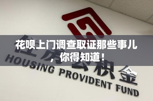 平和花呗上门调查取证那些事儿,你得知道! 平和花呗上门调查取证那些事儿,你得知道!
