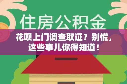 平和花呗上门调查取证？别慌，这些事儿你得知道！