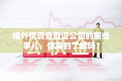 平和婚外情调查取证公司的那些事儿，你真的了解吗？