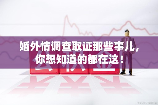 平和婚外情调查取证那些事儿，你想知道的都在这！