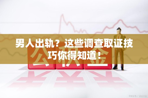 平和男人出轨？这些调查取证技巧你得知道！