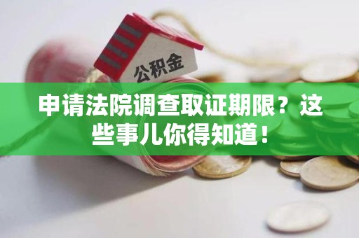 平和申请法院调查取证期限？这些事儿你得知道！