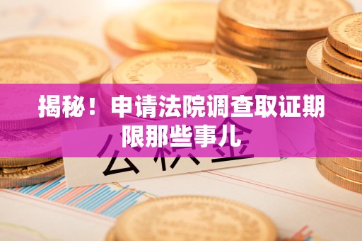 平和揭秘！申请法院调查取证期限那些事儿
