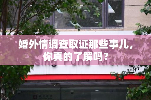 平和婚外情调查取证那些事儿，你真的了解吗？