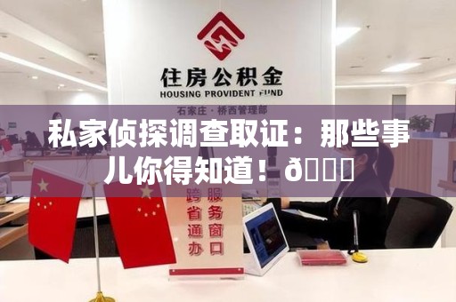 平和私家侦探调查取证：那些事儿你得知道！😎
