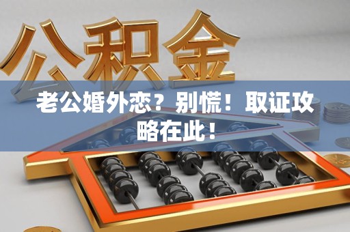 平和老公婚外恋？别慌！取证攻略在此！