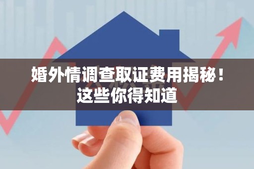 平和婚外情调查取证费用揭秘！这些你得知道