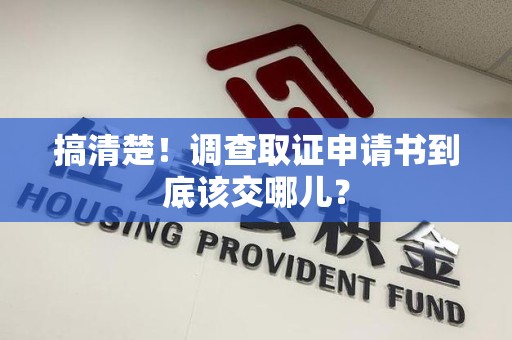 平和搞清楚！调查取证申请书到底该交哪儿？